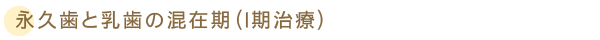 永久歯と乳歯の混在期（I期治療）