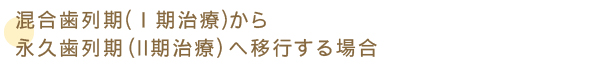 混合歯列期(Ⅰ期治療)から永久歯列期(II期治療)へ移行する場合