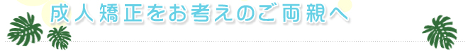 成人矯正をお考えのご両親へ