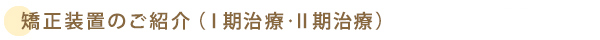 矯正装置のご紹介（Ⅰ期治療・Ⅱ期治療）