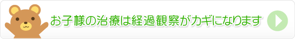 お子様の治療は経過観察がカギになります