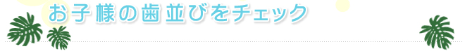 お子様の歯並びをチェック
