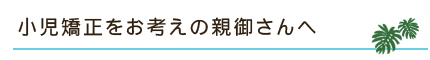 小児矯正をお考えの親御さんへ