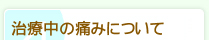 治療中の痛みについて