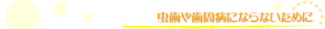 虫歯や歯周病にならないために
