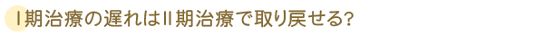 Ⅰ期治療の遅れはⅡ期治療で取り戻せる？