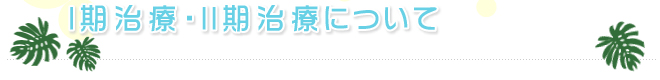 I期治療・II期治療について