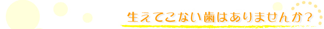 生えてこない歯はありませんか？