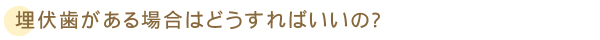 埋伏歯がある場合はどうすればいいの？